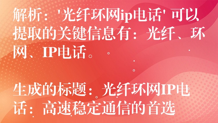  解析：’光纖環(huán)網(wǎng)ip電話’ 可以提取的關(guān)鍵信息有：光纖、環(huán)網(wǎng)、IP電話。

生成的標(biāo)題：光纖環(huán)網(wǎng)IP電話：高速穩(wěn)定通信的首選