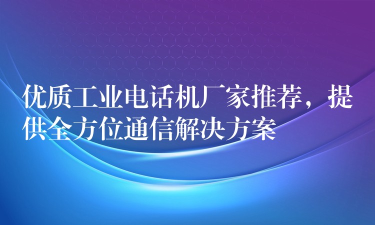 優(yōu)質(zhì)工業(yè)電話機廠家推薦，提供全方位通信解決方案