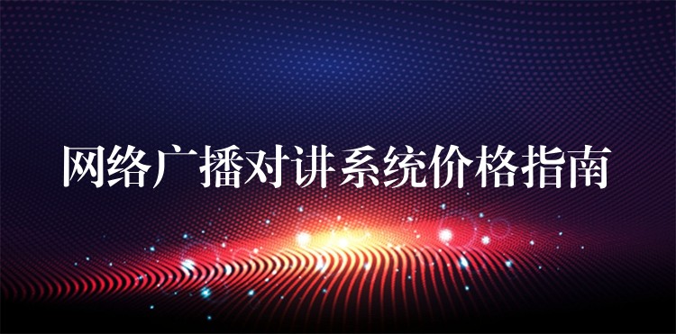 網(wǎng)絡(luò)廣播對講系統(tǒng)價(jià)格指南 網(wǎng)絡(luò)廣播對講系統(tǒng)價(jià)格指南