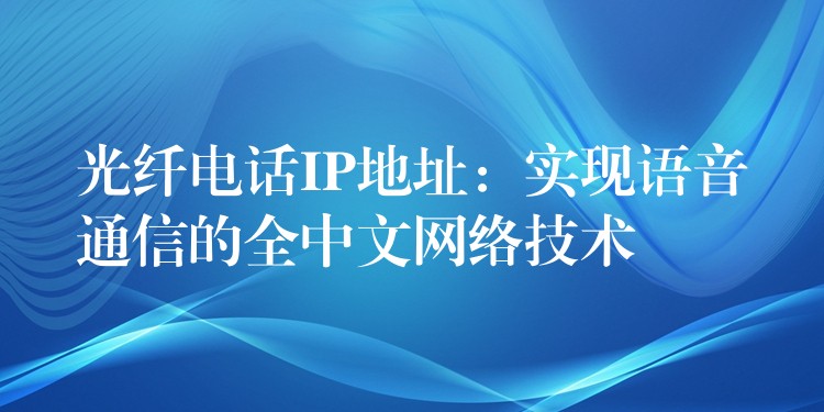  光纖電話IP地址：實現(xiàn)語音通信的全中文網(wǎng)絡(luò)技術(shù)