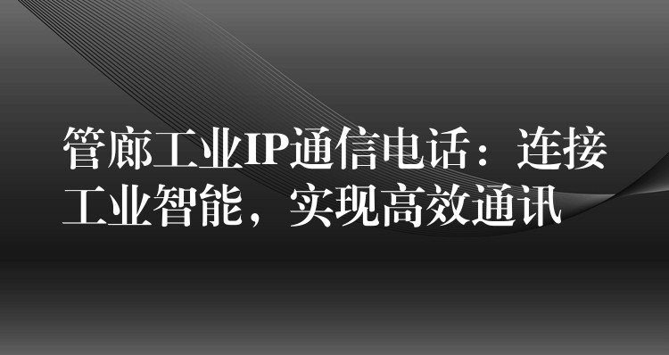 管廊工業(yè)IP通信電話：連接工業(yè)智能，實(shí)現(xiàn)高效通訊