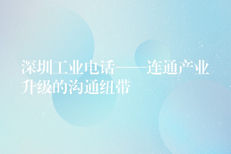  深圳工業(yè)電話——連通產(chǎn)業(yè)升級的溝通紐帶
