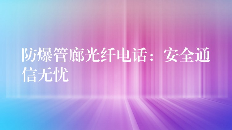  防爆管廊光纖電話：安全通信無憂