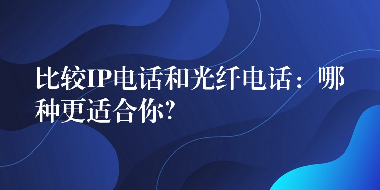 比較IP電話和光纖電話：哪種更適合你？
