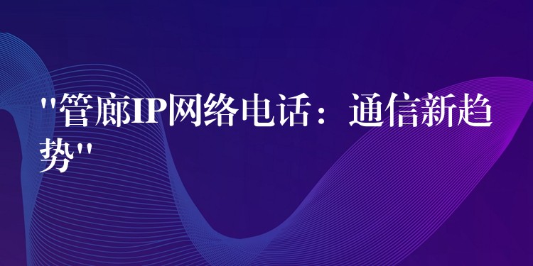 “管廊IP網(wǎng)絡(luò)電話:通信新趨勢(shì)” “管廊IP網(wǎng)絡(luò)電話:通信新趨勢(shì)”