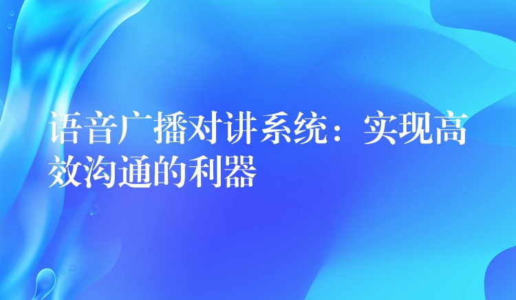 語音廣播對講系統(tǒng)：實現(xiàn)高效溝通的利器