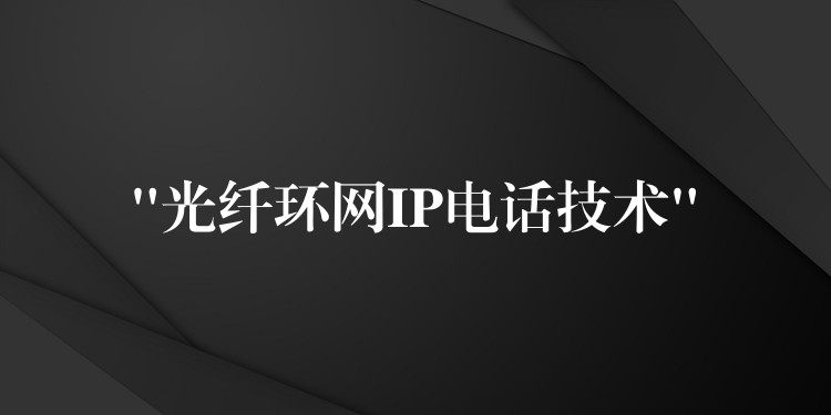 “光纖環(huán)網(wǎng)IP電話技術(shù)” “光纖環(huán)網(wǎng)IP電話技術(shù)”