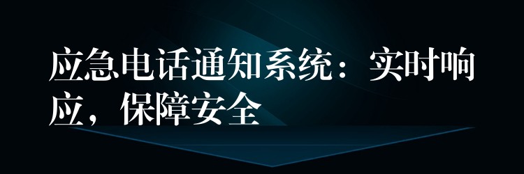  應(yīng)急電話通知系統(tǒng)：實(shí)時(shí)響應(yīng)，保障安全