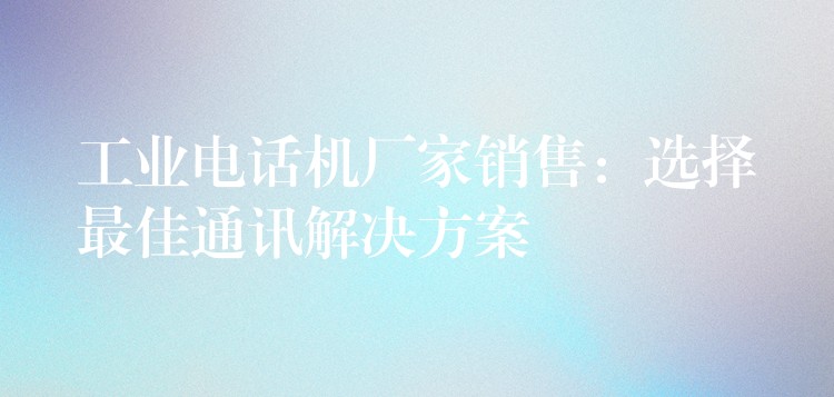  工業(yè)電話機廠家銷售：選擇最佳通訊解決方案