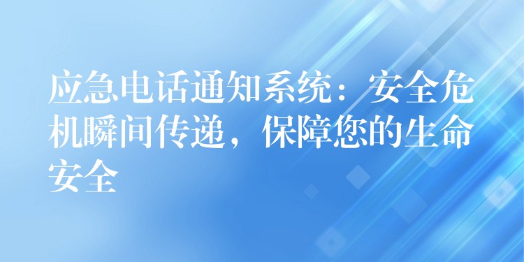 應急電話通知系統(tǒng)：安全危機瞬間傳遞，保障您的生命安全