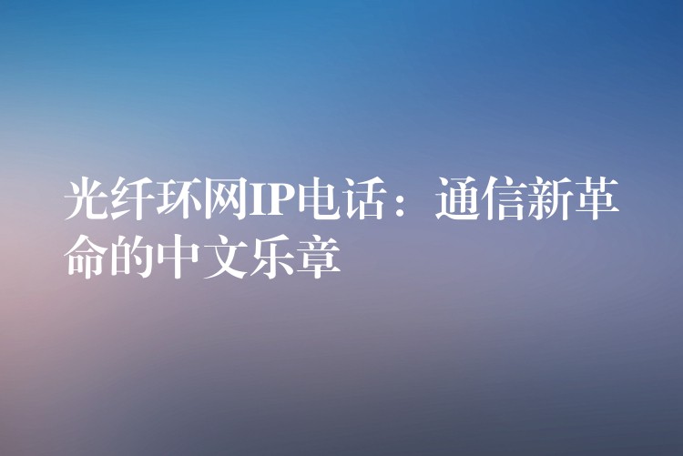  光纖環(huán)網(wǎng)IP電話：通信新革命的中文樂(lè)章