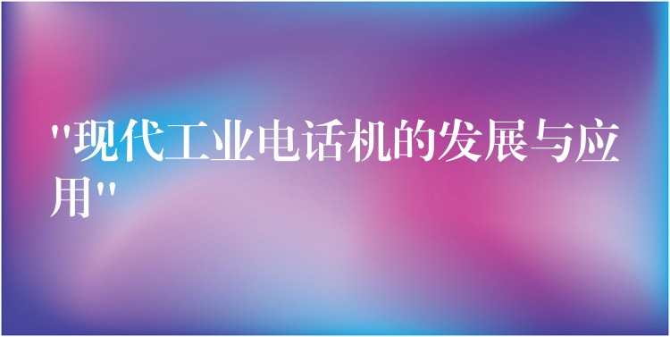 “現(xiàn)代工業(yè)電話機的發(fā)展與應(yīng)用” “現(xiàn)代工業(yè)電話機的發(fā)展與應(yīng)用”