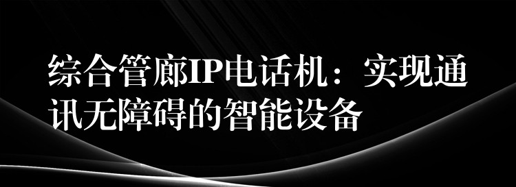  綜合管廊IP電話機(jī)：實(shí)現(xiàn)通訊無(wú)障礙的智能設(shè)備