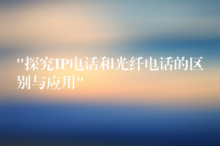 “探究IP電話和光纖電話的區(qū)別與應(yīng)用” “探究IP電話和光纖電話的區(qū)別與應(yīng)用”