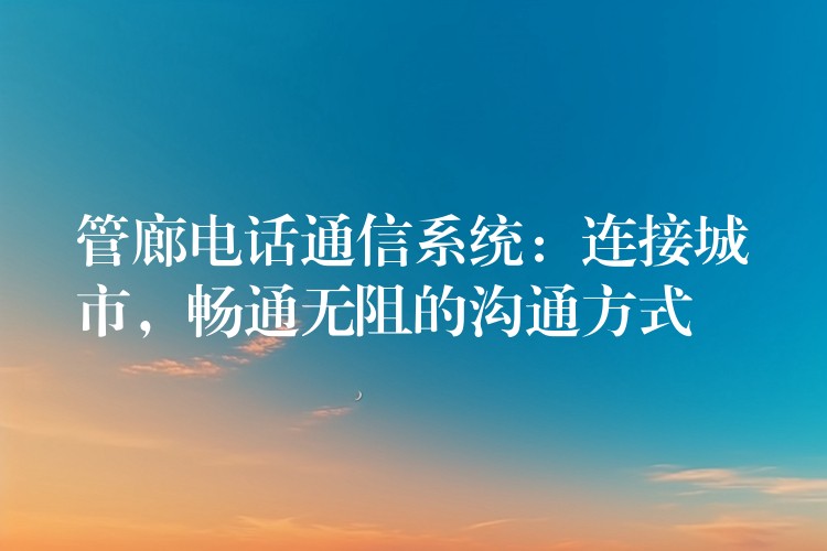  管廊電話通信系統(tǒng)：連接城市，暢通無(wú)阻的溝通方式