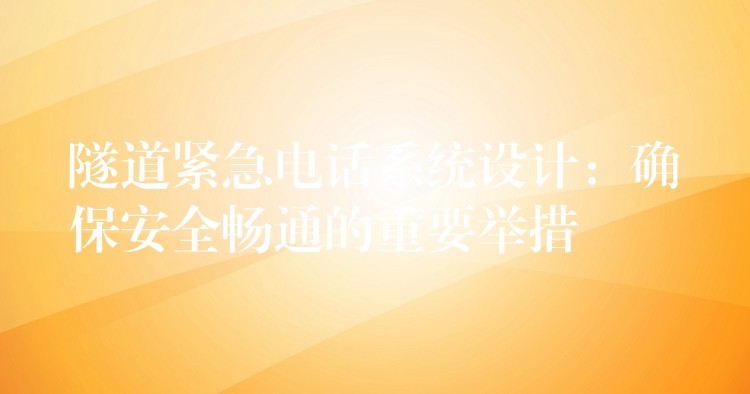  隧道緊急電話系統(tǒng)設(shè)計：確保安全暢通的重要舉措