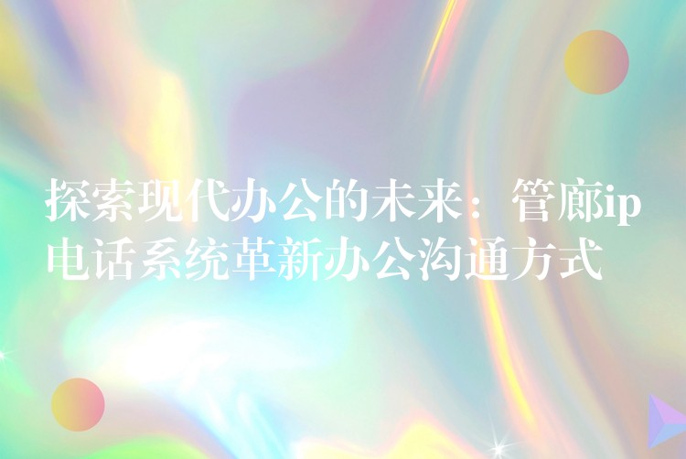 探索現(xiàn)代辦公的未來:管廊ip電話系統(tǒng)革新辦公溝通方式 探索現(xiàn)代辦公的未來:管廊ip電話系統(tǒng)革新辦公溝通方式