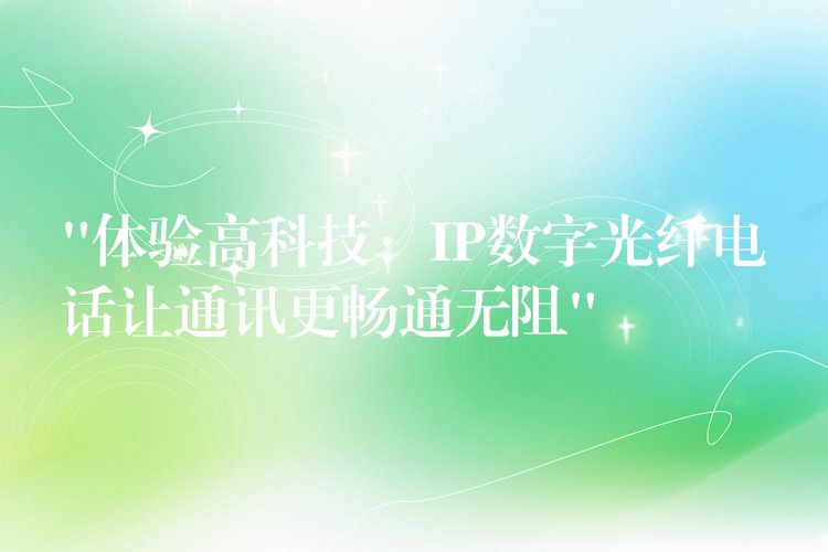  “體驗(yàn)高科技：IP數(shù)字光纖電話讓通訊更暢通無阻”
