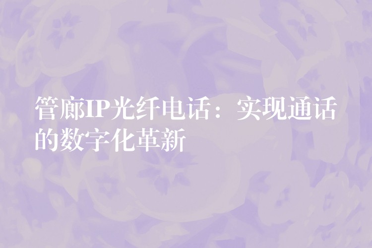  管廊IP光纖電話：實(shí)現(xiàn)通話的數(shù)字化革新