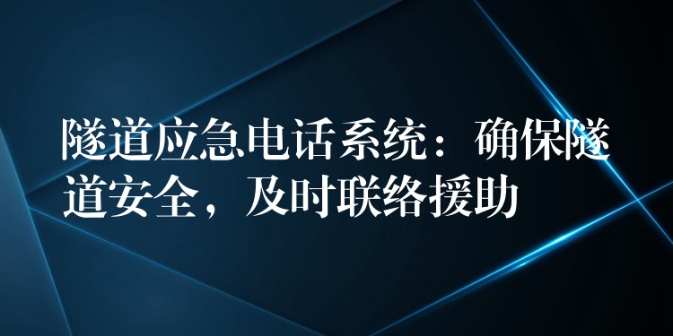  隧道應(yīng)急電話系統(tǒng)：確保隧道安全，及時(shí)聯(lián)絡(luò)援助