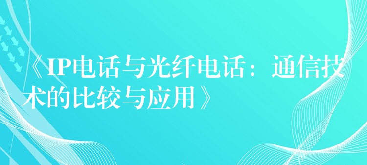  《IP電話與光纖電話：通信技術的比較與應用》