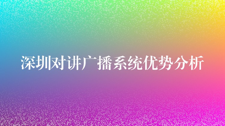 深圳對(duì)講廣播系統(tǒng)優(yōu)勢(shì)分析 深圳對(duì)講廣播系統(tǒng)優(yōu)勢(shì)分析