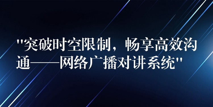  “突破時(shí)空限制，暢享高效溝通——網(wǎng)絡(luò)廣播對(duì)講系統(tǒng)”