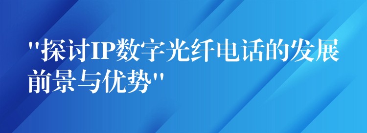 “探討IP數(shù)字光纖電話(huà)的發(fā)展前景與優(yōu)勢(shì)” “探討IP數(shù)字光纖電話(huà)的發(fā)展前景與優(yōu)勢(shì)”