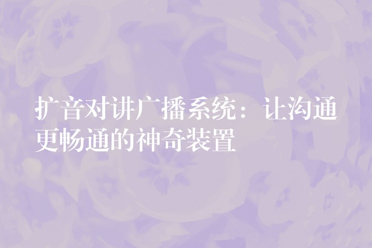 擴音對講廣播系統(tǒng):讓溝通更暢通的神奇裝置 擴音對講廣播系統(tǒng):讓溝通更暢通的神奇裝置