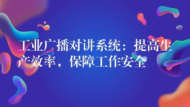 工業(yè)廣播對講系統(tǒng)：提高生產(chǎn)效率，保障工作安全