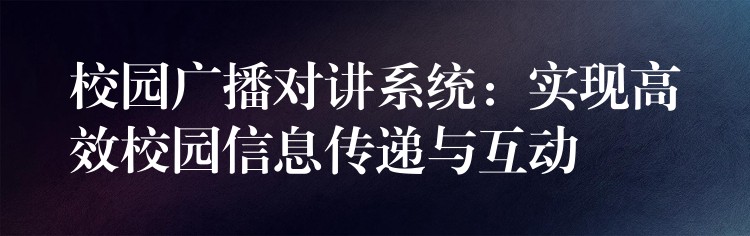 校園廣播對講系統(tǒng)：實(shí)現(xiàn)高效校園信息傳遞與互動