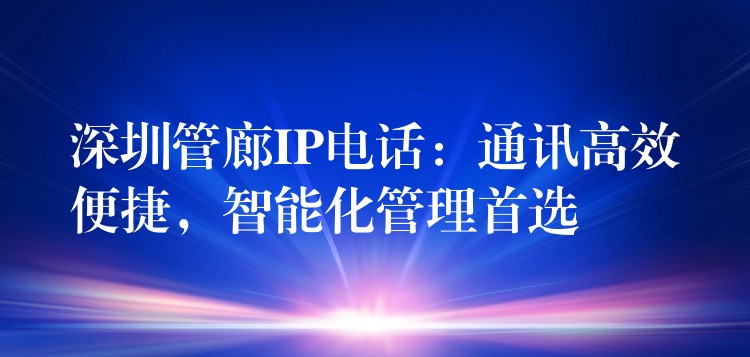  深圳管廊IP電話：通訊高效便捷，智能化管理首選