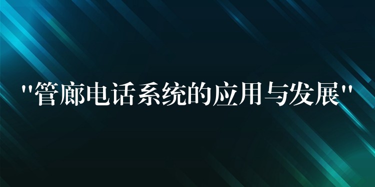 “管廊電話系統(tǒng)的應(yīng)用與發(fā)展” “管廊電話系統(tǒng)的應(yīng)用與發(fā)展”