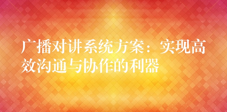 廣播對講系統(tǒng)方案:實(shí)現(xiàn)高效溝通與協(xié)作的利器 廣播對講系統(tǒng)方案:實(shí)現(xiàn)高效溝通與協(xié)作的利器