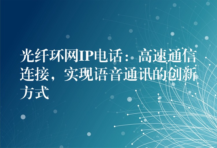 光纖環(huán)網(wǎng)IP電話：高速通信連接，實現(xiàn)語音通訊的創(chuàng)新方式