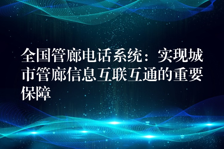 全國管廊電話系統(tǒng):實現(xiàn)城市管廊信息互聯(lián)互通的重要保障 全國管廊電話系統(tǒng):實現(xiàn)城市管廊信息互聯(lián)互通的重要保障