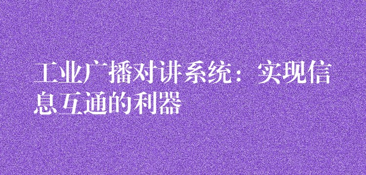 工業(yè)廣播對講系統(tǒng)：實(shí)現(xiàn)信息互通的利器