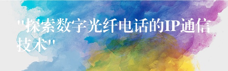 “探索數(shù)字光纖電話的IP通信技術(shù)”