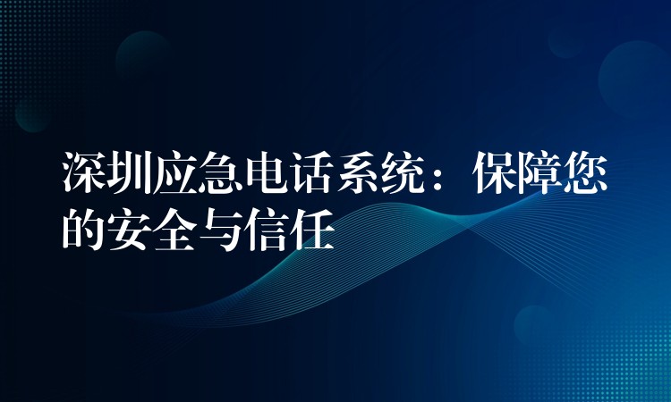 深圳應(yīng)急電話系統(tǒng)：保障您的安全與信任
