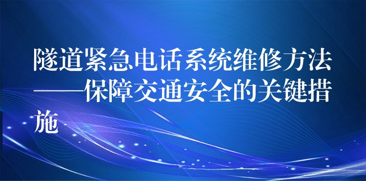  隧道緊急電話系統(tǒng)維修方法——保障交通安全的關鍵措施
