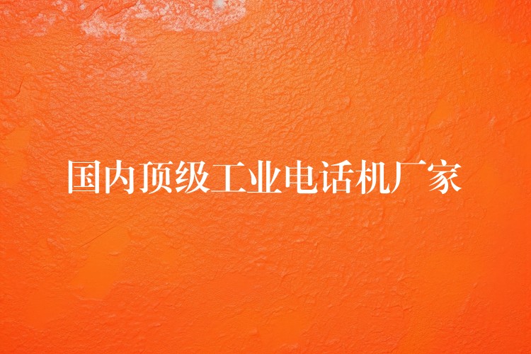 國內(nèi)頂級工業(yè)電話機(jī)廠家 國內(nèi)頂級工業(yè)電話機(jī)廠家