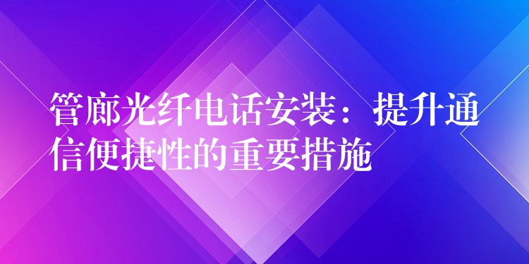 管廊光纖電話安裝:提升通信便捷性的重要措施 管廊光纖電話安裝:提升通信便捷性的重要措施