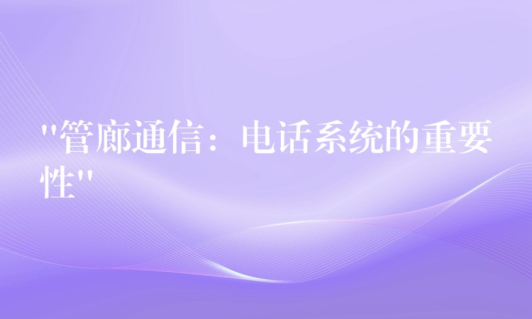 “管廊通信:電話(huà)系統(tǒng)的重要性” “管廊通信:電話(huà)系統(tǒng)的重要性”