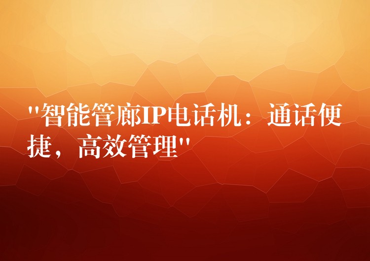  “智能管廊IP電話機：通話便捷，高效管理”