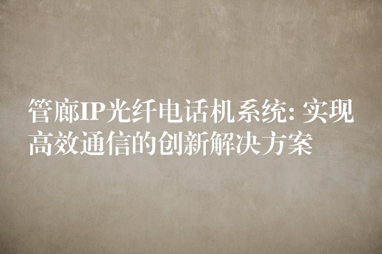  管廊IP光纖電話機(jī)系統(tǒng): 實(shí)現(xiàn)高效通信的創(chuàng)新解決方案