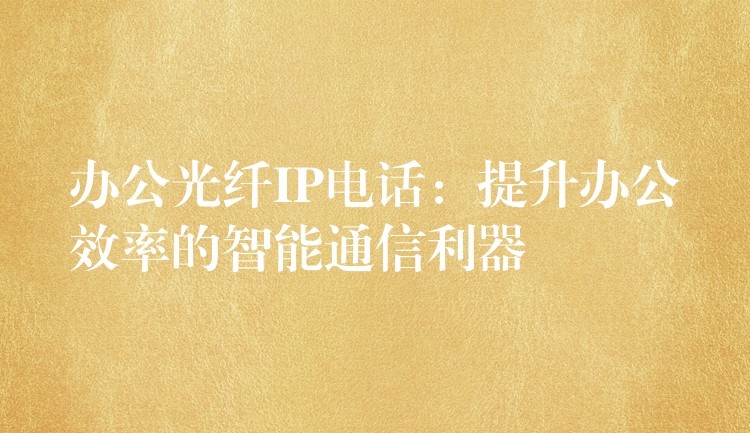 辦公光纖IP電話：提升辦公效率的智能通信利器