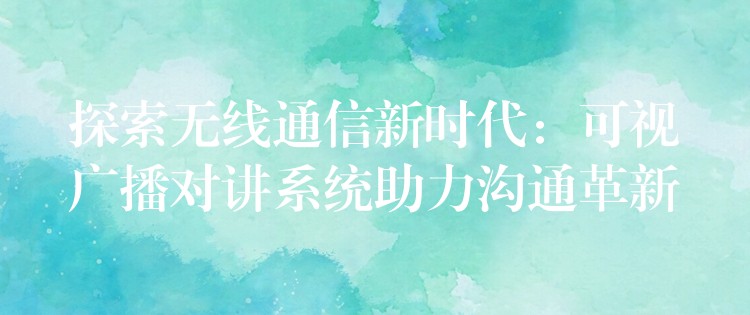  探索無(wú)線通信新時(shí)代：可視廣播對(duì)講系統(tǒng)助力溝通革新