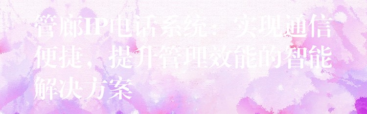  管廊IP電話系統(tǒng)：實現(xiàn)通信便捷，提升管理效能的智能解決方案