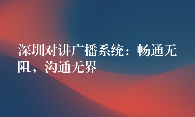  深圳對(duì)講廣播系統(tǒng)：暢通無(wú)阻，溝通無(wú)界