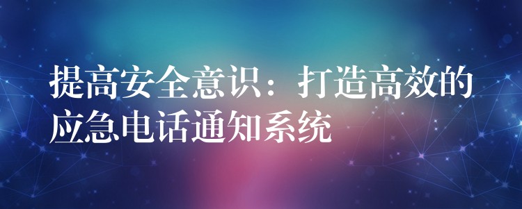 提高安全意識(shí):打造高效的應(yīng)急電話通知系統(tǒng) 提高安全意識(shí):打造高效的應(yīng)急電話通知系統(tǒng)